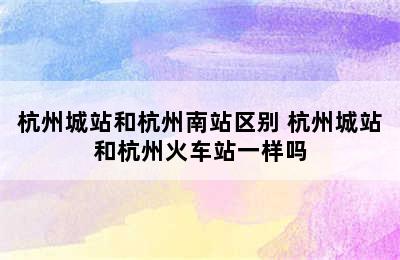 杭州城站和杭州南站区别 杭州城站和杭州火车站一样吗